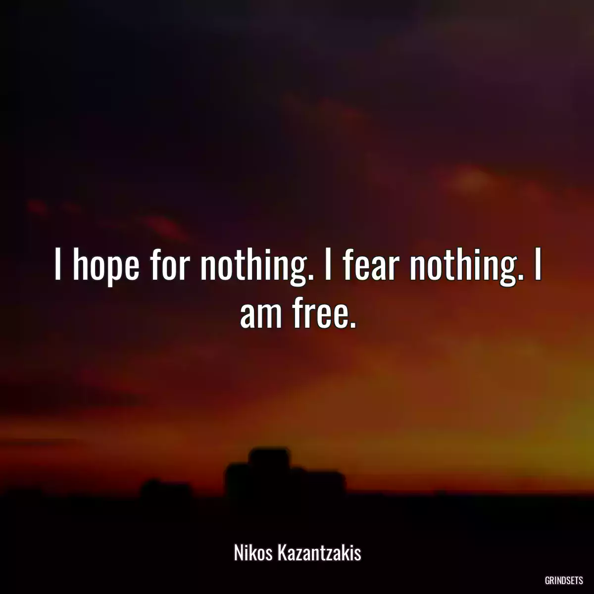 I hope for nothing. I fear nothing. I am free.