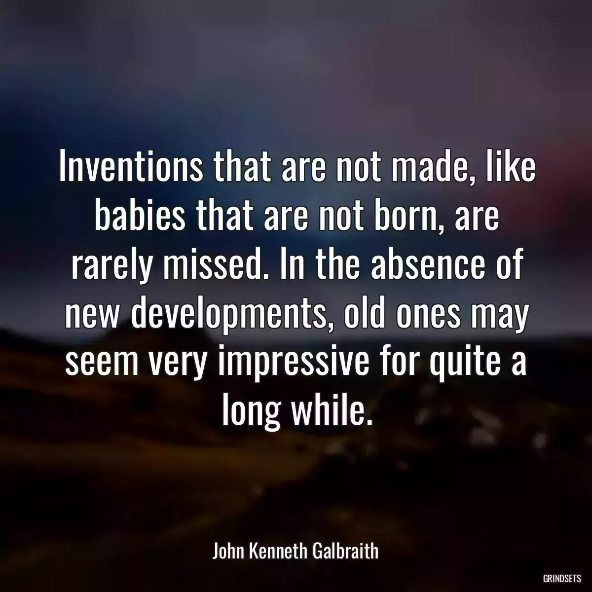 Inventions that are not made, like babies that are not born, are rarely missed. In the absence of new developments, old ones may seem very impressive for quite a long while.