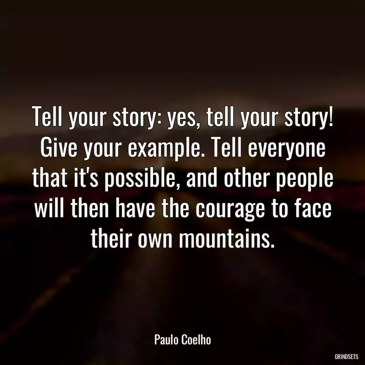 Tell your story: yes, tell your story! Give your example. Tell everyone that it\'s possible, and other people will then have the courage to face their own mountains.