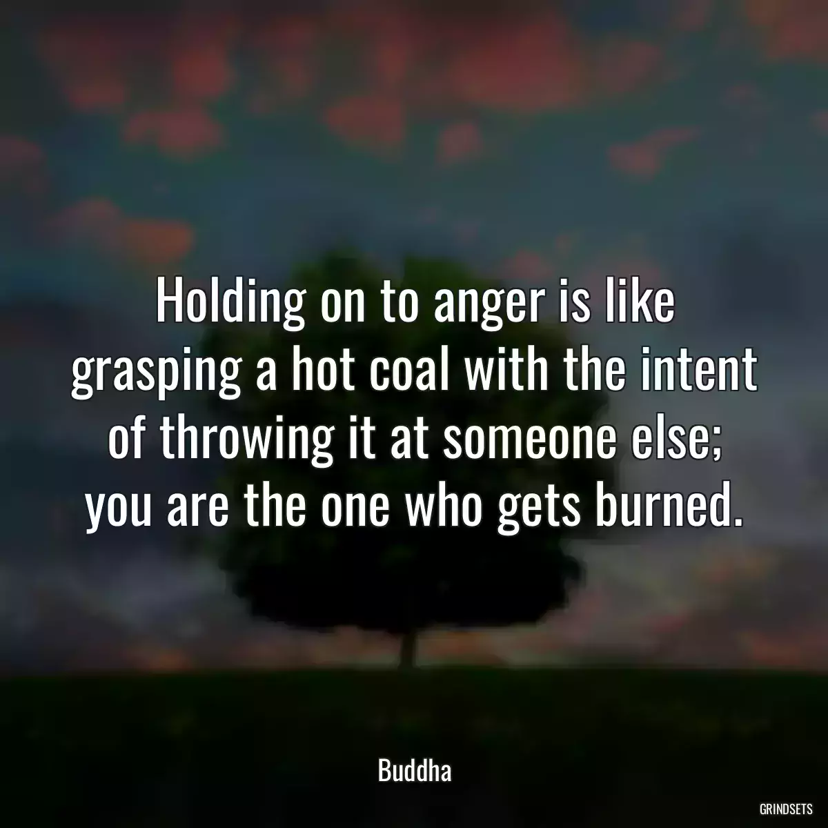 Holding on to anger is like grasping a hot coal with the intent of throwing it at someone else; you are the one who gets burned.