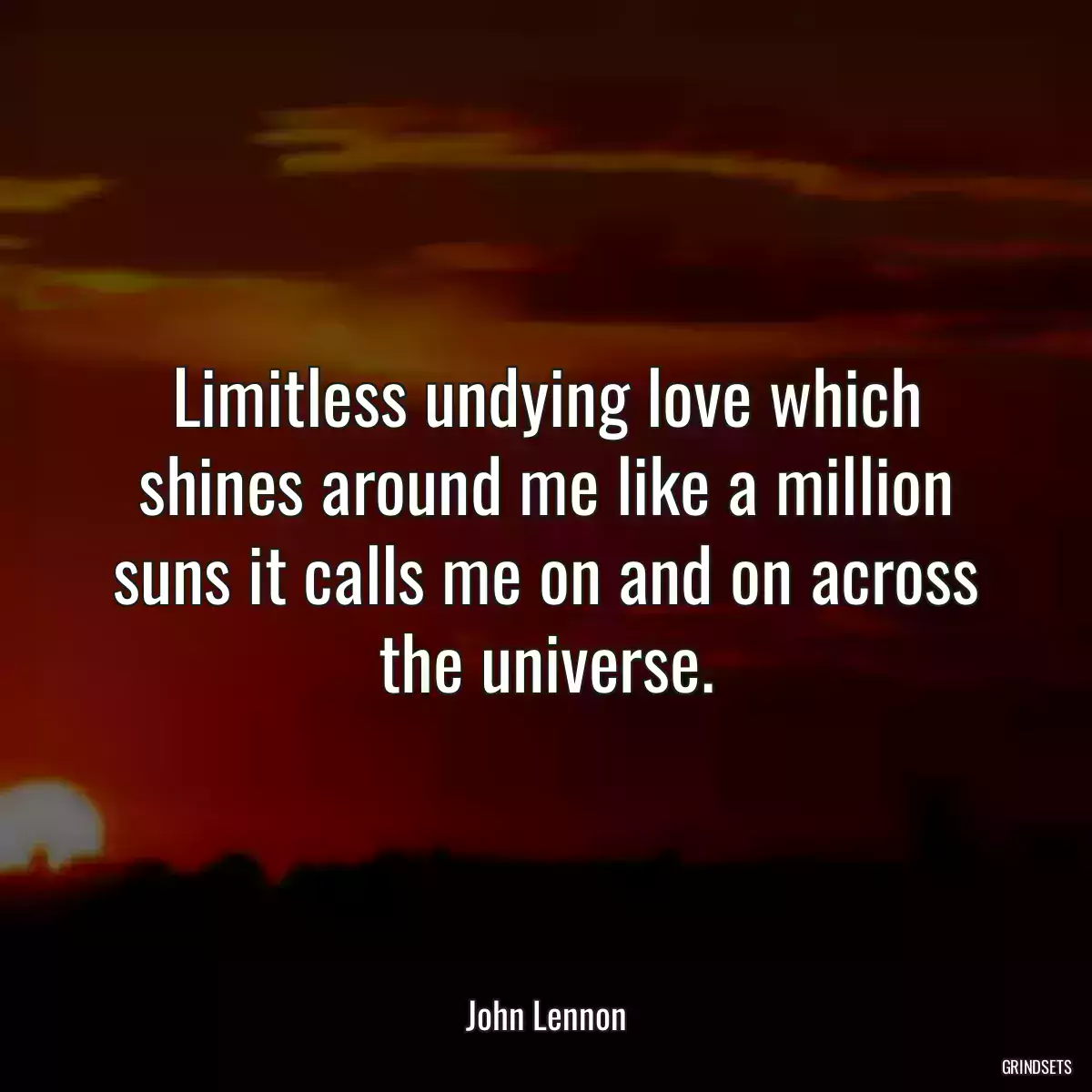 Limitless undying love which shines around me like a million suns it calls me on and on across the universe.