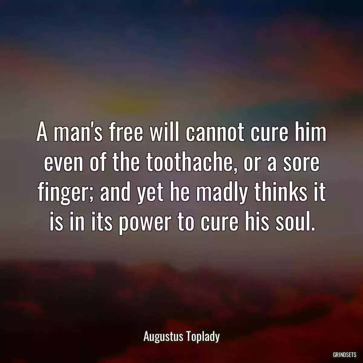 A man\'s free will cannot cure him even of the toothache, or a sore finger; and yet he madly thinks it is in its power to cure his soul.