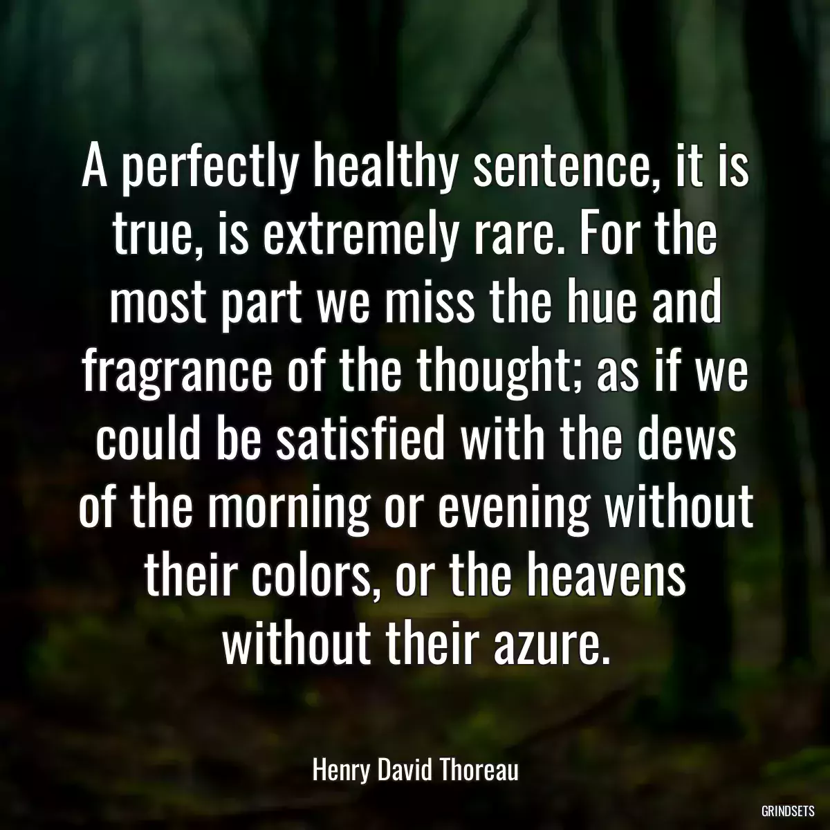 A perfectly healthy sentence, it is true, is extremely rare. For the most part we miss the hue and fragrance of the thought; as if we could be satisfied with the dews of the morning or evening without their colors, or the heavens without their azure.