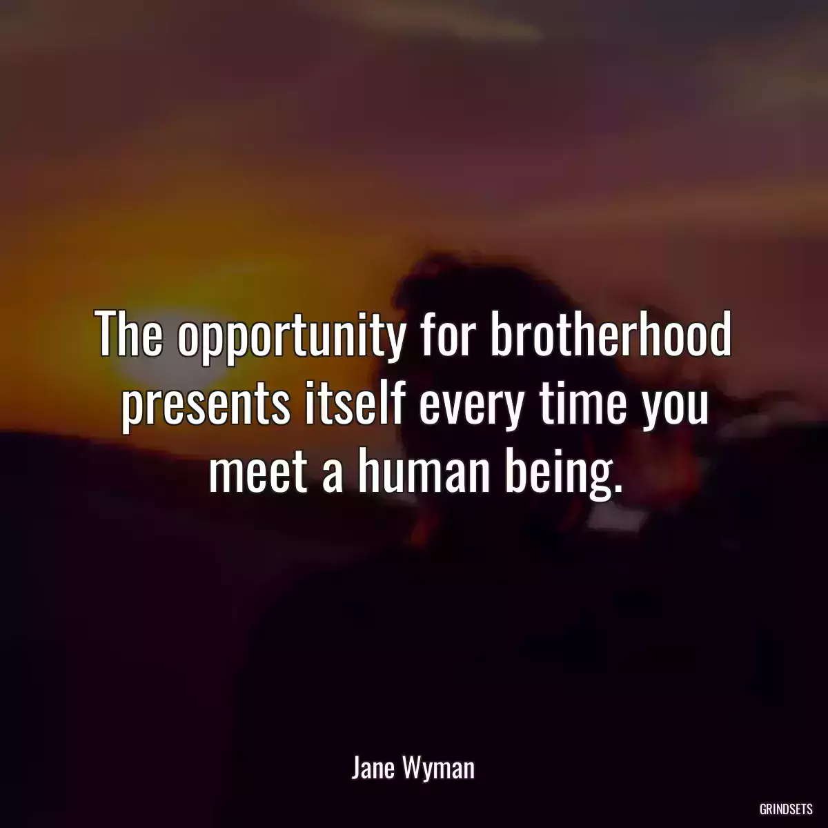 The opportunity for brotherhood presents itself every time you meet a human being.