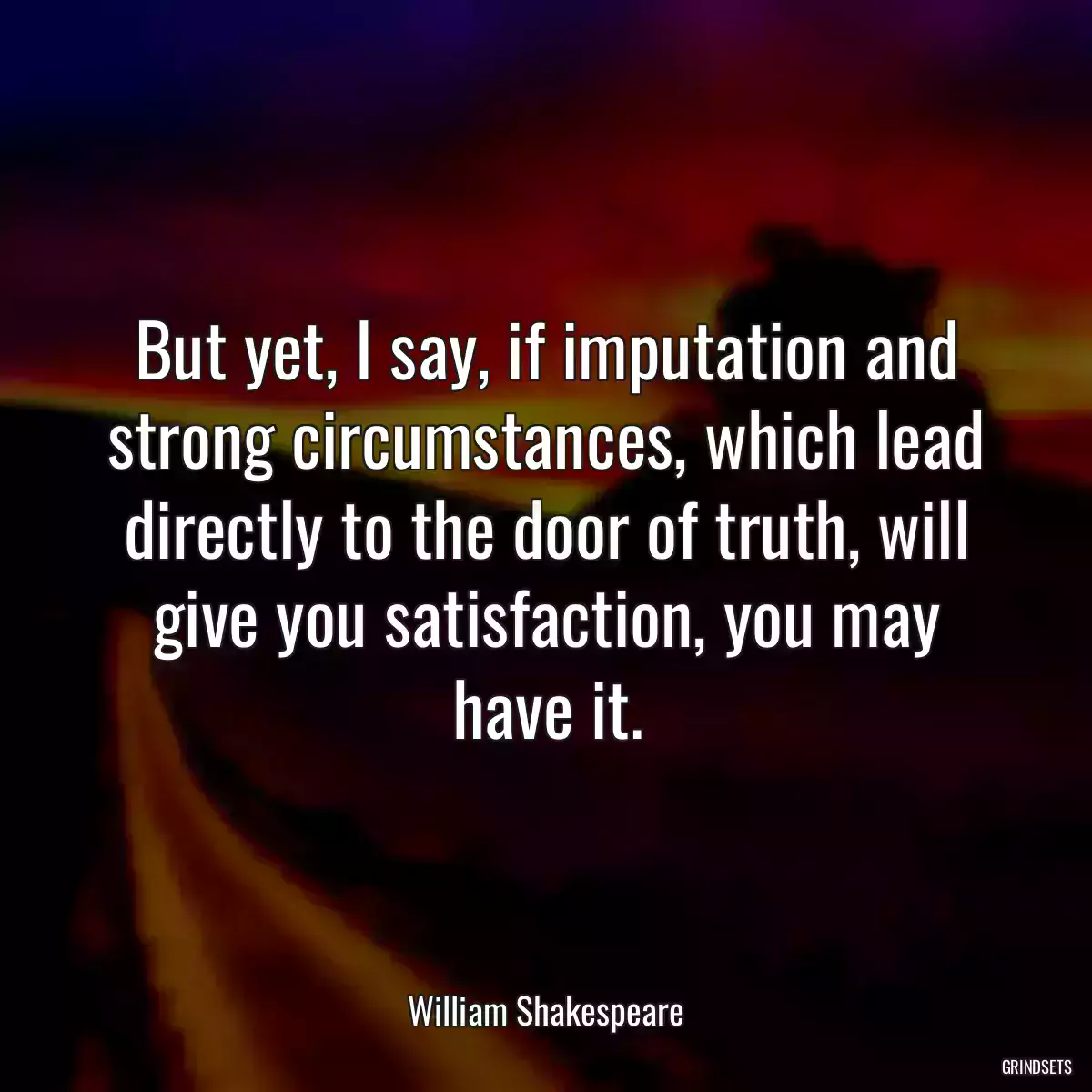 But yet, I say, if imputation and strong circumstances, which lead directly to the door of truth, will give you satisfaction, you may have it.