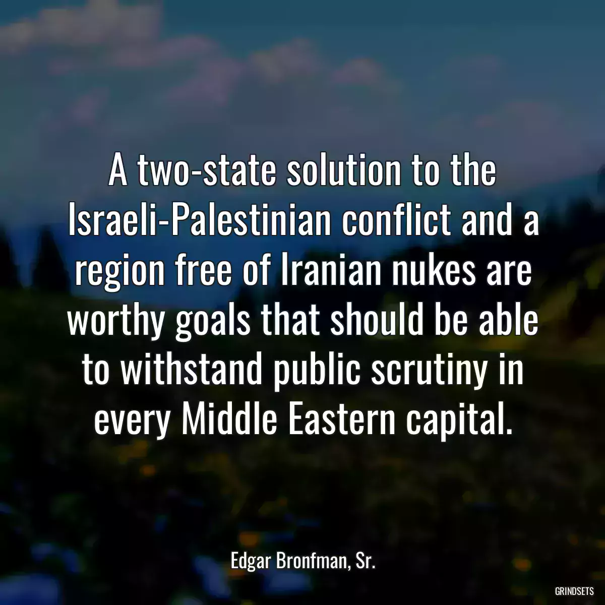 A two-state solution to the Israeli-Palestinian conflict and a region free of Iranian nukes are worthy goals that should be able to withstand public scrutiny in every Middle Eastern capital.