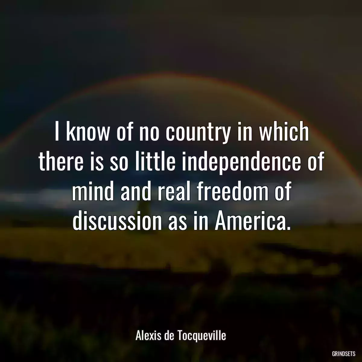 I know of no country in which there is so little independence of mind and real freedom of discussion as in America.