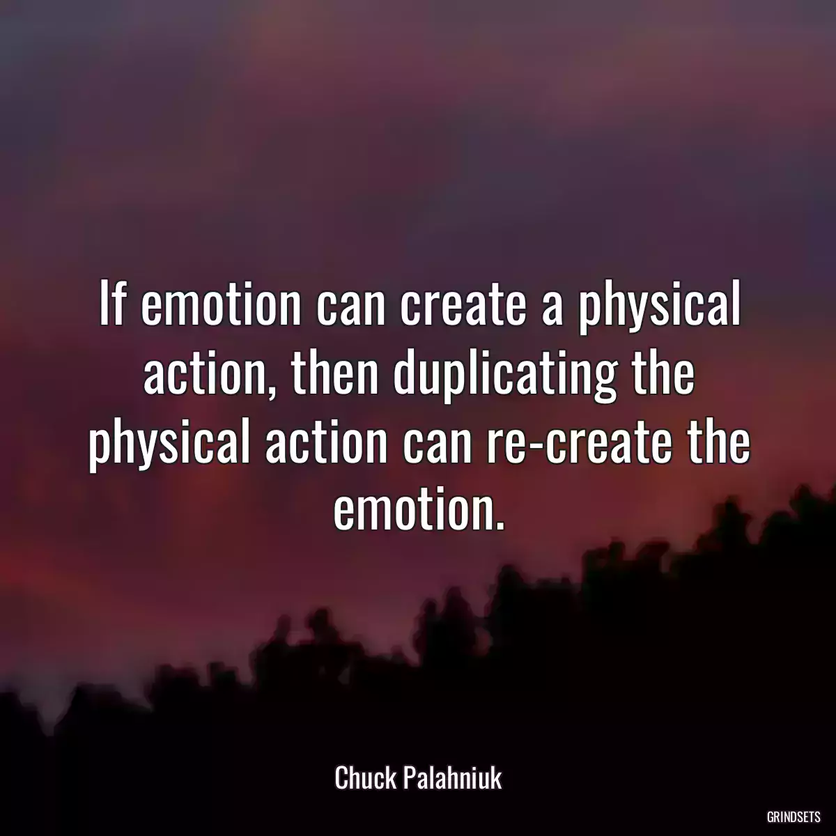 If emotion can create a physical action, then duplicating the physical action can re-create the emotion.