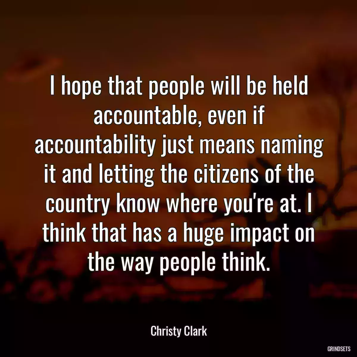 I hope that people will be held accountable, even if accountability just means naming it and letting the citizens of the country know where you\'re at. I think that has a huge impact on the way people think.