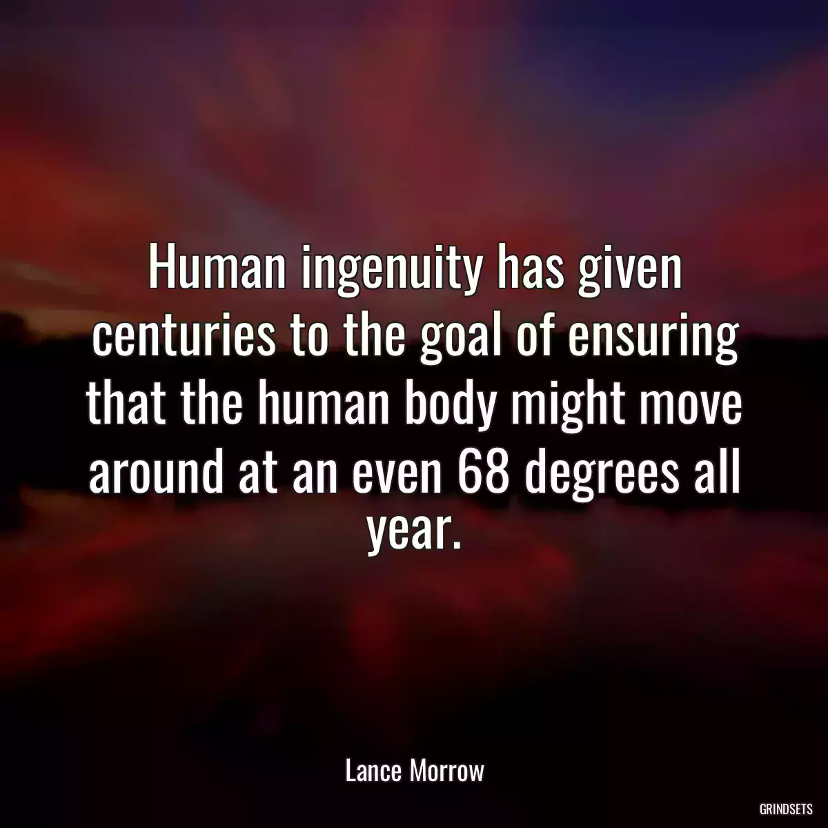 Human ingenuity has given centuries to the goal of ensuring that the human body might move around at an even 68 degrees all year.