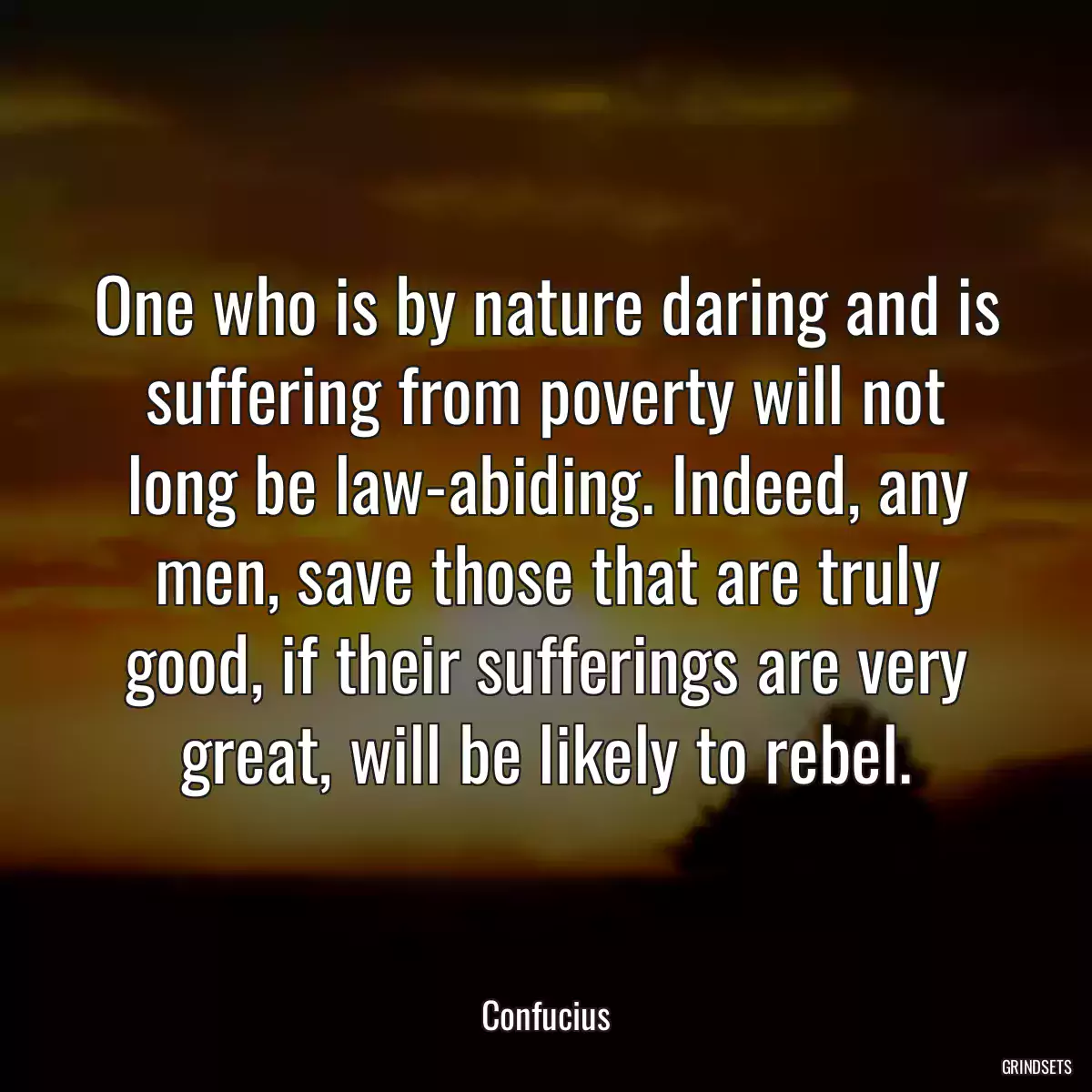 One who is by nature daring and is suffering from poverty will not long be law-abiding. Indeed, any men, save those that are truly good, if their sufferings are very great, will be likely to rebel.