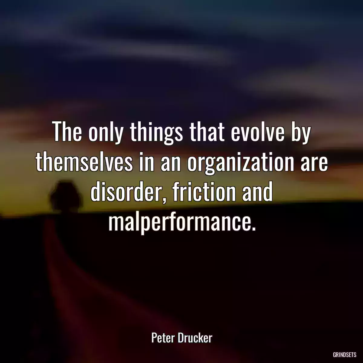 The only things that evolve by themselves in an organization are disorder, friction and malperformance.