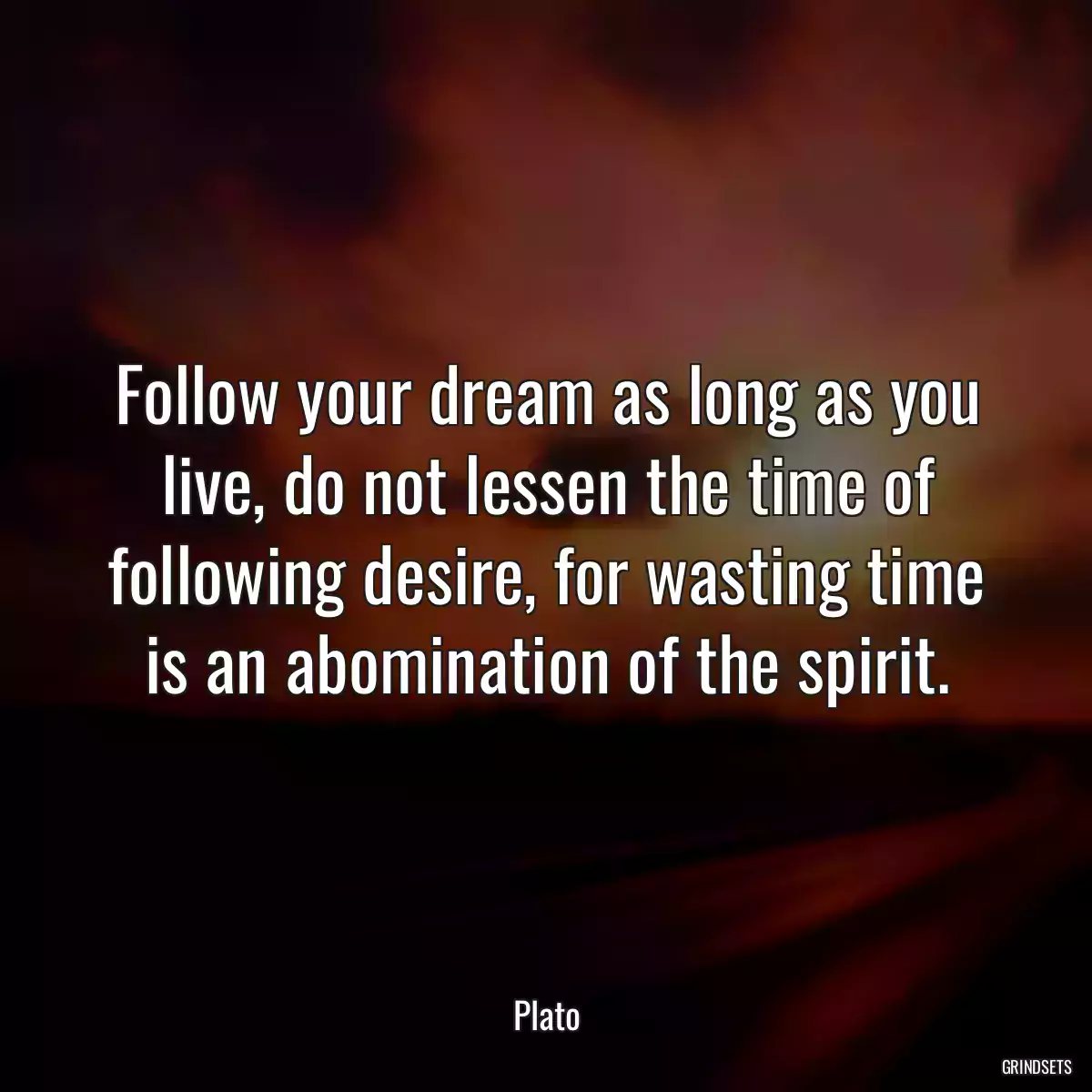 Follow your dream as long as you live, do not lessen the time of following desire, for wasting time is an abomination of the spirit.