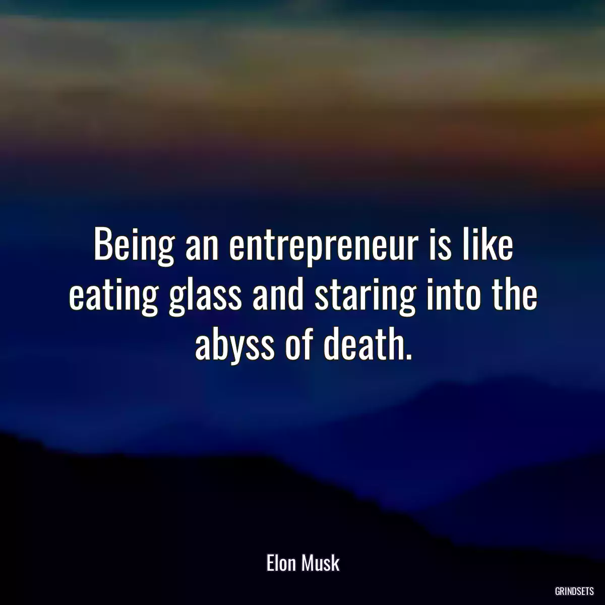 Being an entrepreneur is like eating glass and staring into the abyss of death.