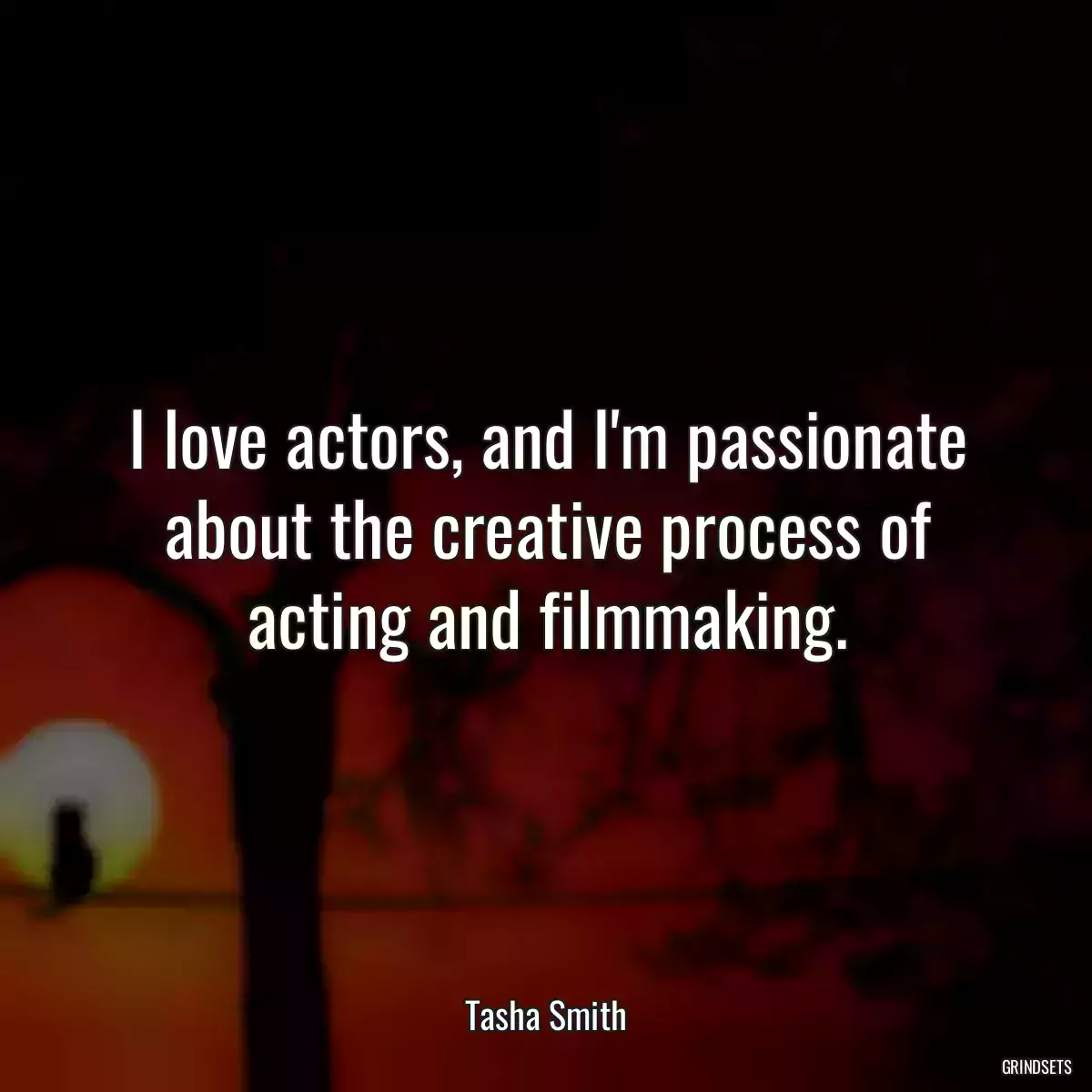 I love actors, and I\'m passionate about the creative process of acting and filmmaking.