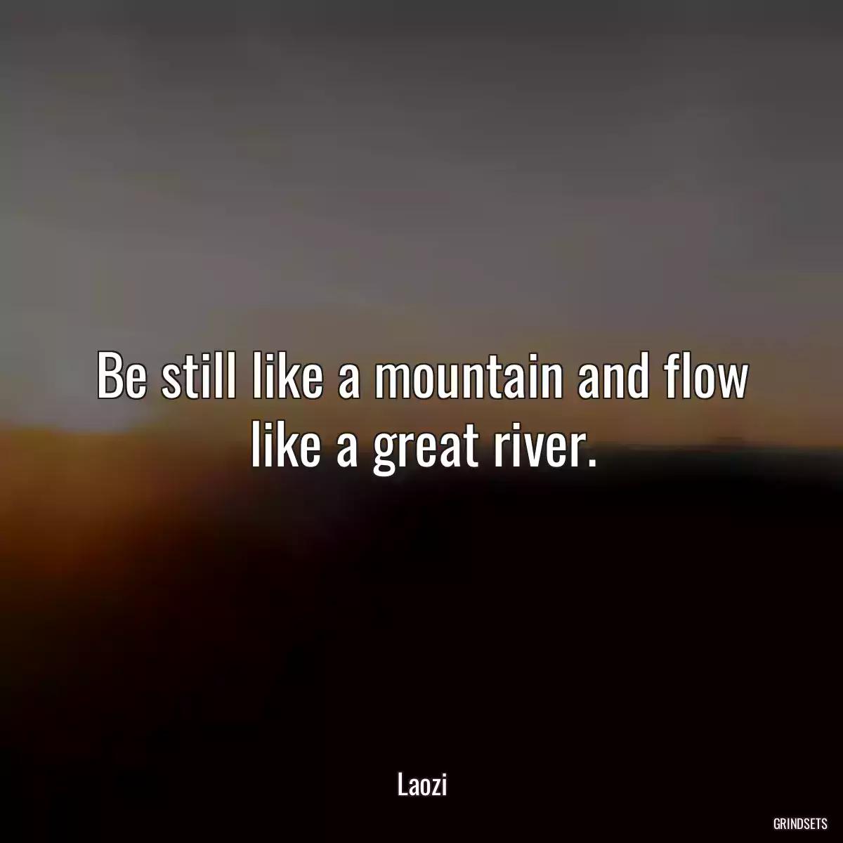 Be still like a mountain and flow like a great river.