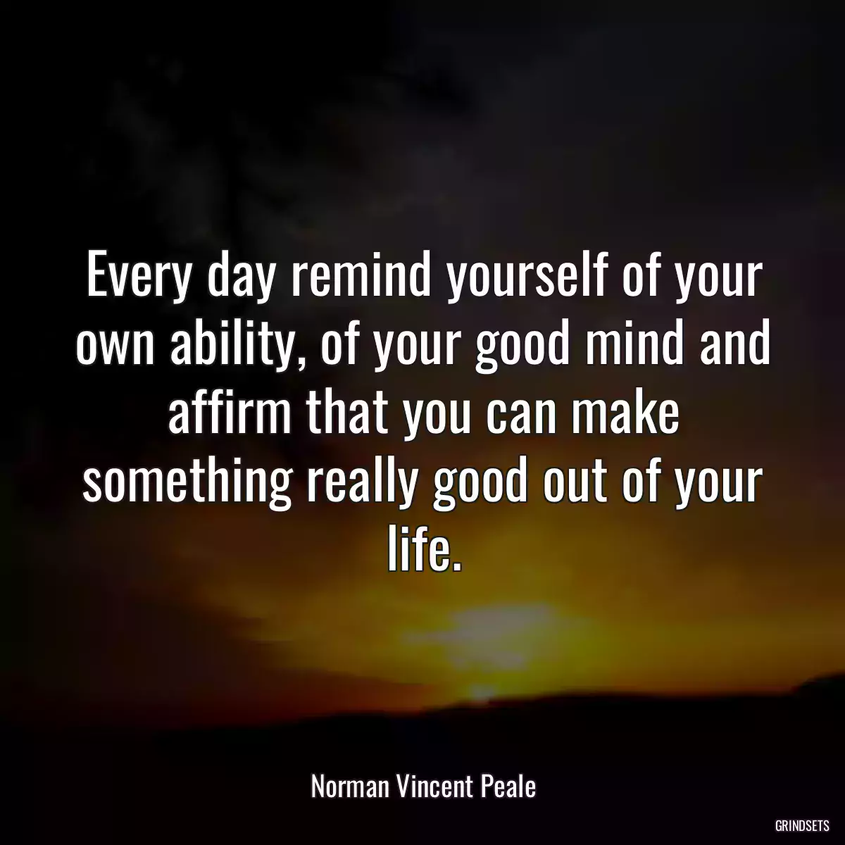 Every day remind yourself of your own ability, of your good mind and affirm that you can make something really good out of your life.