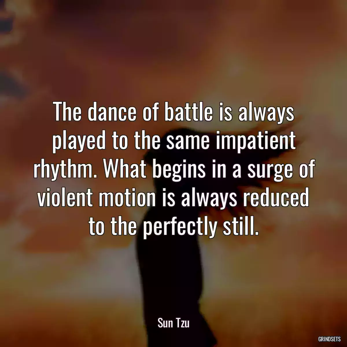 The dance of battle is always played to the same impatient rhythm. What begins in a surge of violent motion is always reduced to the perfectly still.