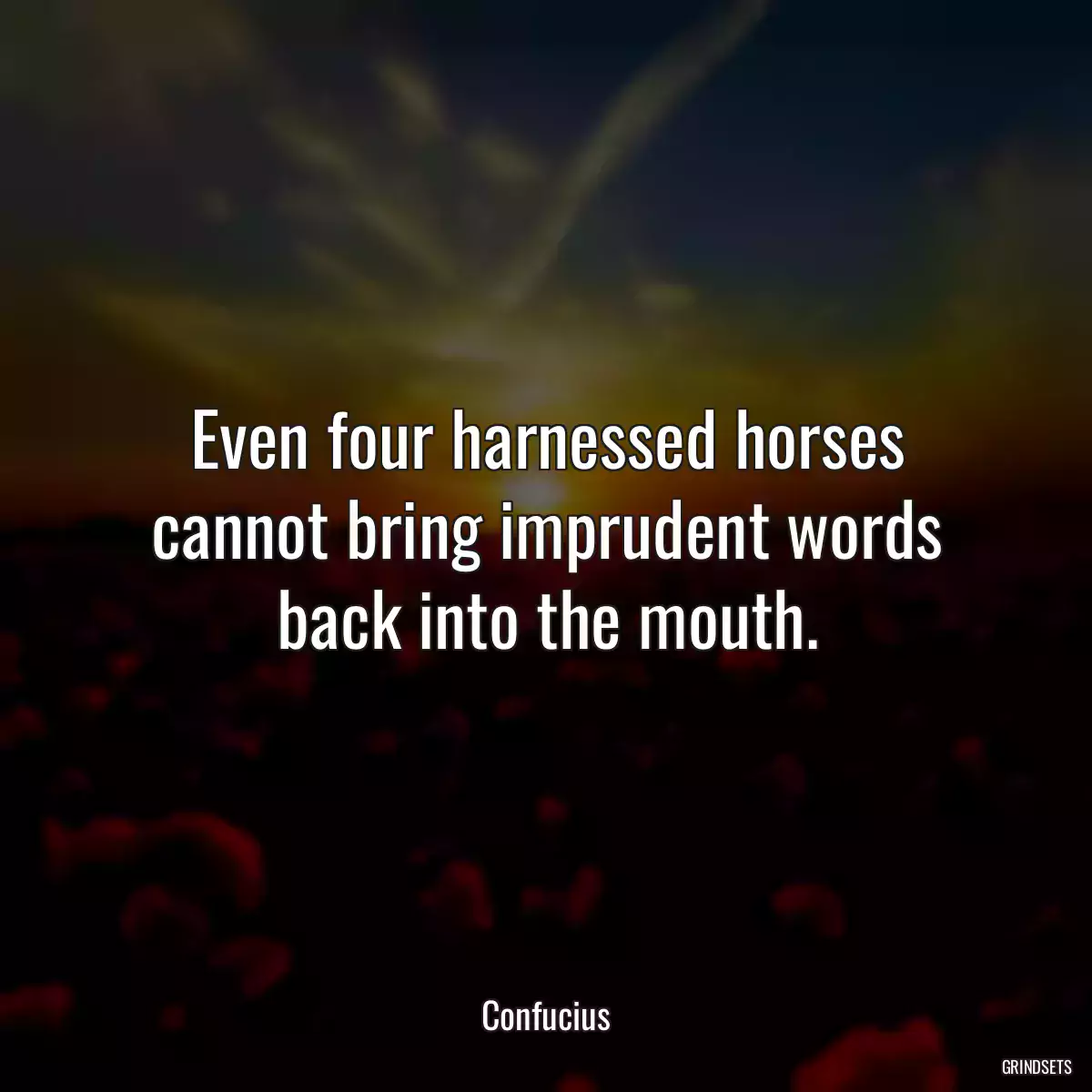 Even four harnessed horses cannot bring imprudent words back into the mouth.