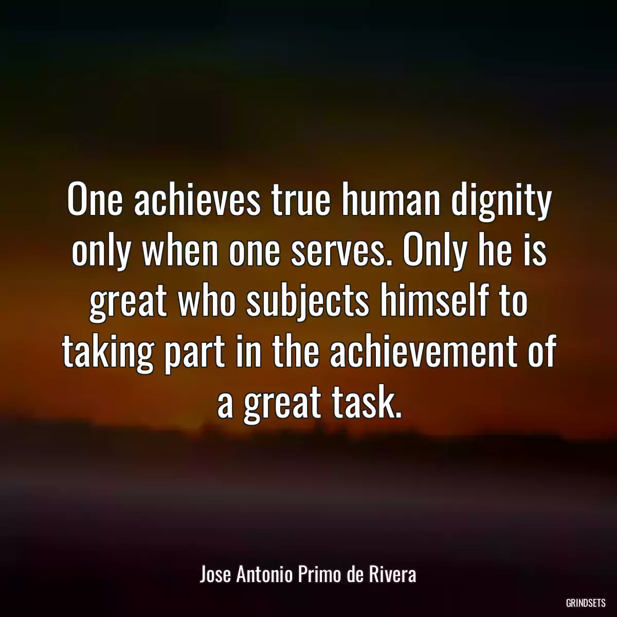 One achieves true human dignity only when one serves. Only he is great who subjects himself to taking part in the achievement of a great task.