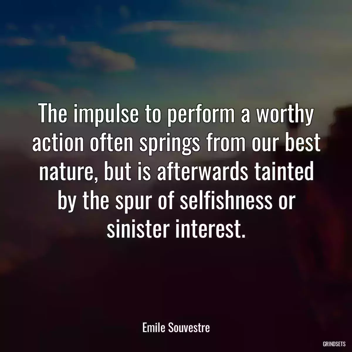 The impulse to perform a worthy action often springs from our best nature, but is afterwards tainted by the spur of selfishness or sinister interest.