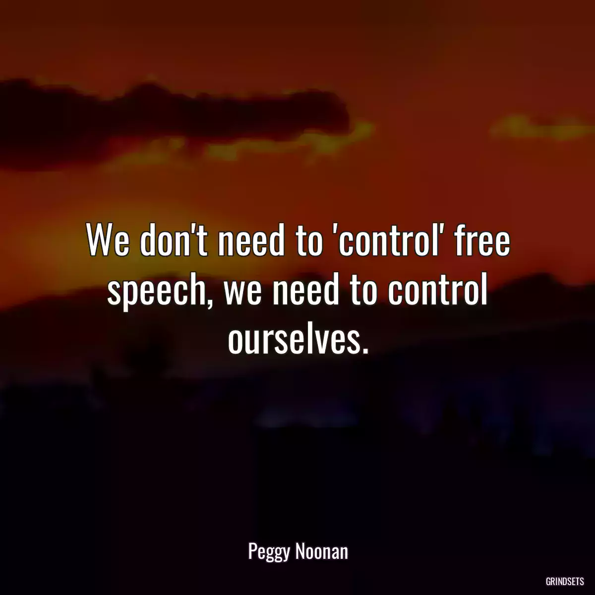 We don\'t need to \'control\' free speech, we need to control ourselves.