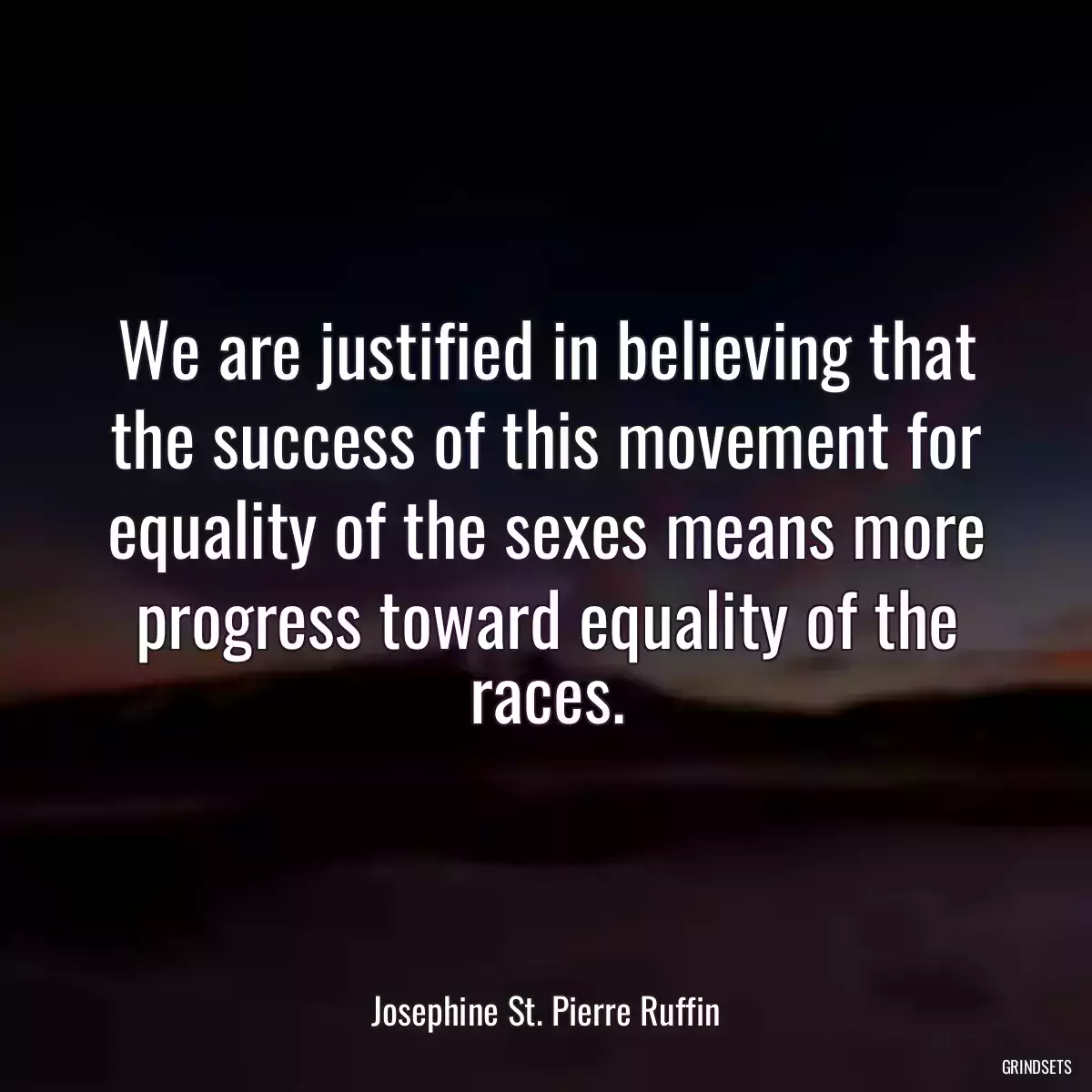 We are justified in believing that the success of this movement for equality of the sexes means more progress toward equality of the races.