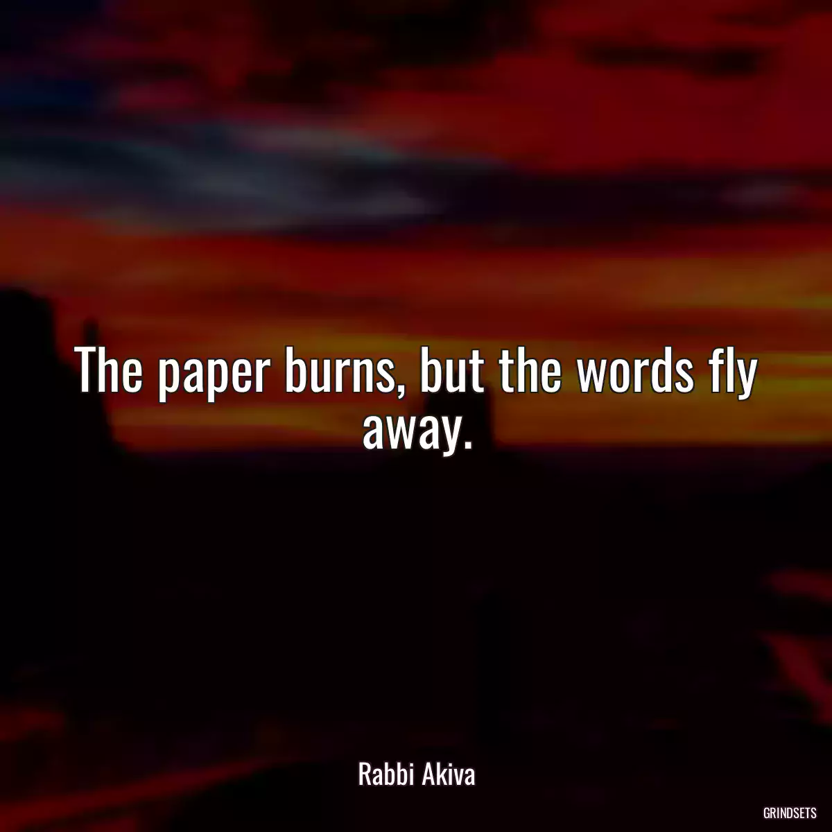 The paper burns, but the words fly away.