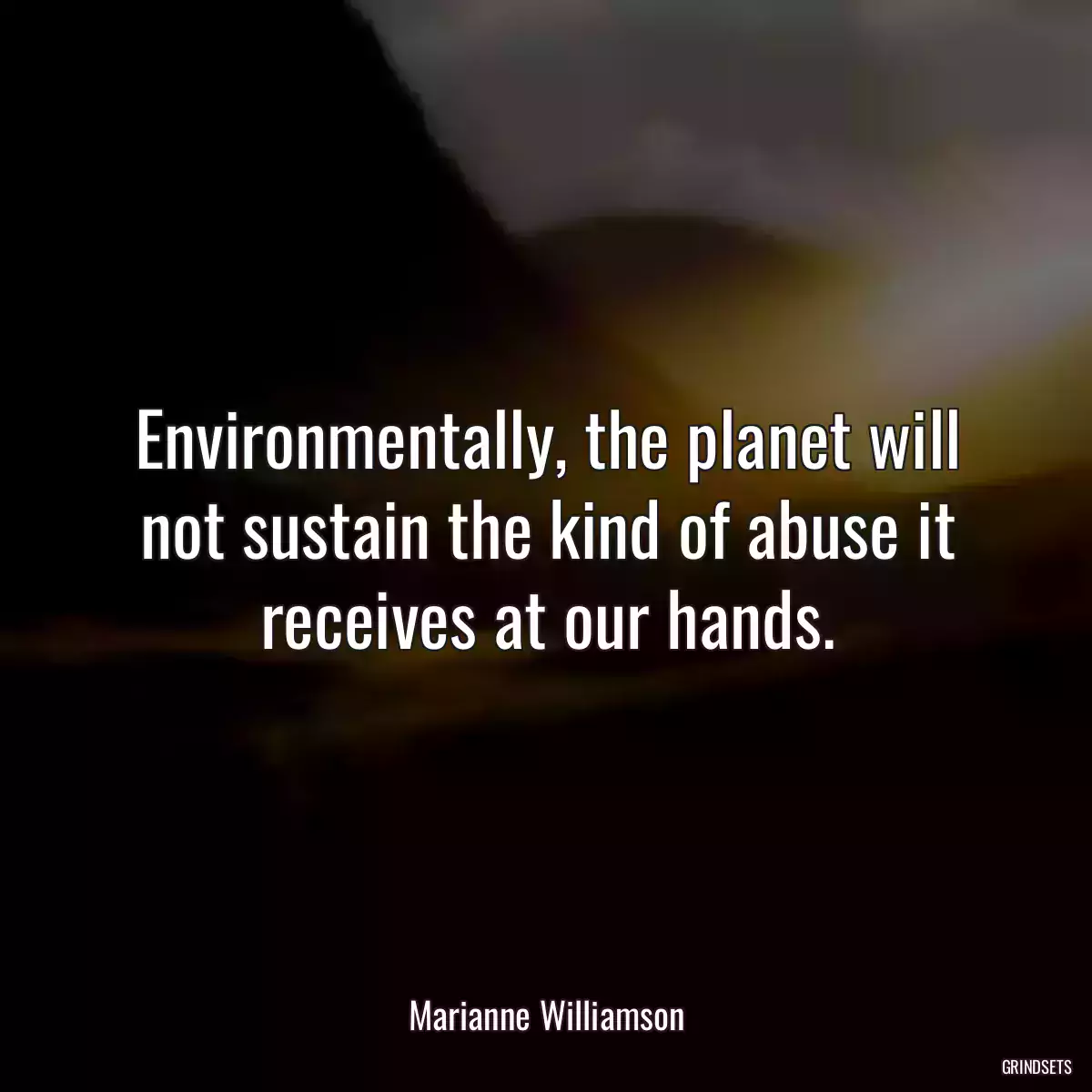 Environmentally, the planet will not sustain the kind of abuse it receives at our hands.