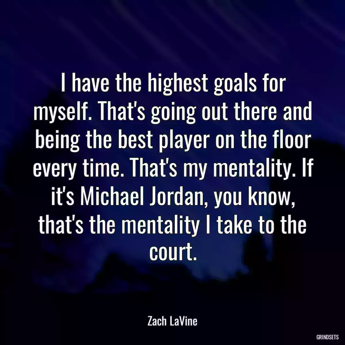 I have the highest goals for myself. That\'s going out there and being the best player on the floor every time. That\'s my mentality. If it\'s Michael Jordan, you know, that\'s the mentality I take to the court.