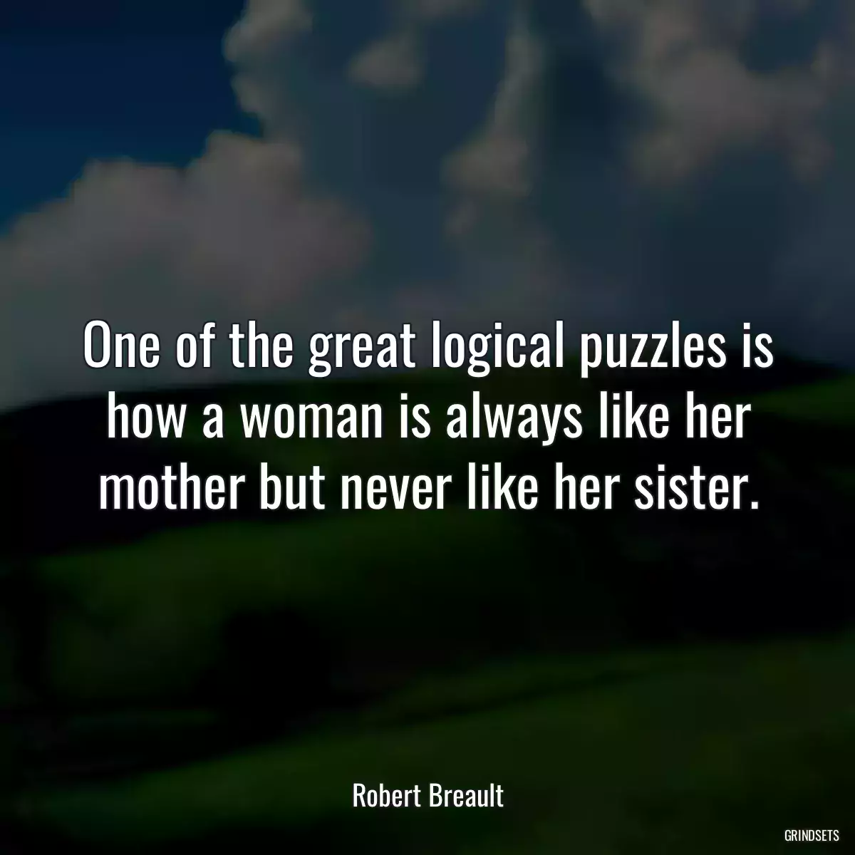 One of the great logical puzzles is how a woman is always like her mother but never like her sister.