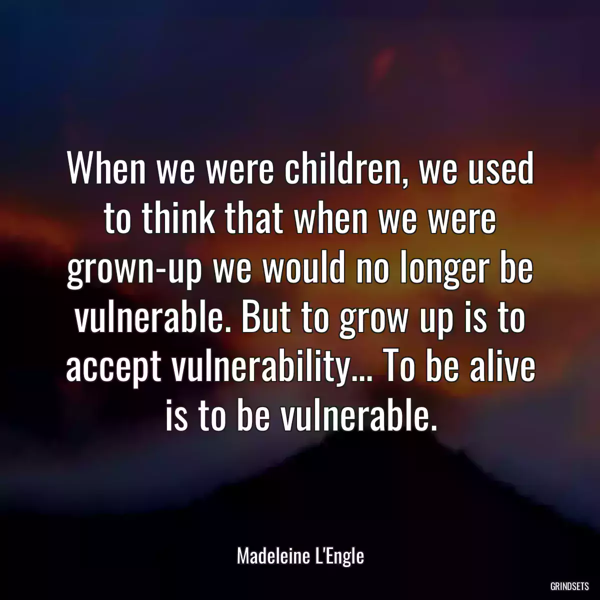 When we were children, we used to think that when we were grown-up we would no longer be vulnerable. But to grow up is to accept vulnerability... To be alive is to be vulnerable.