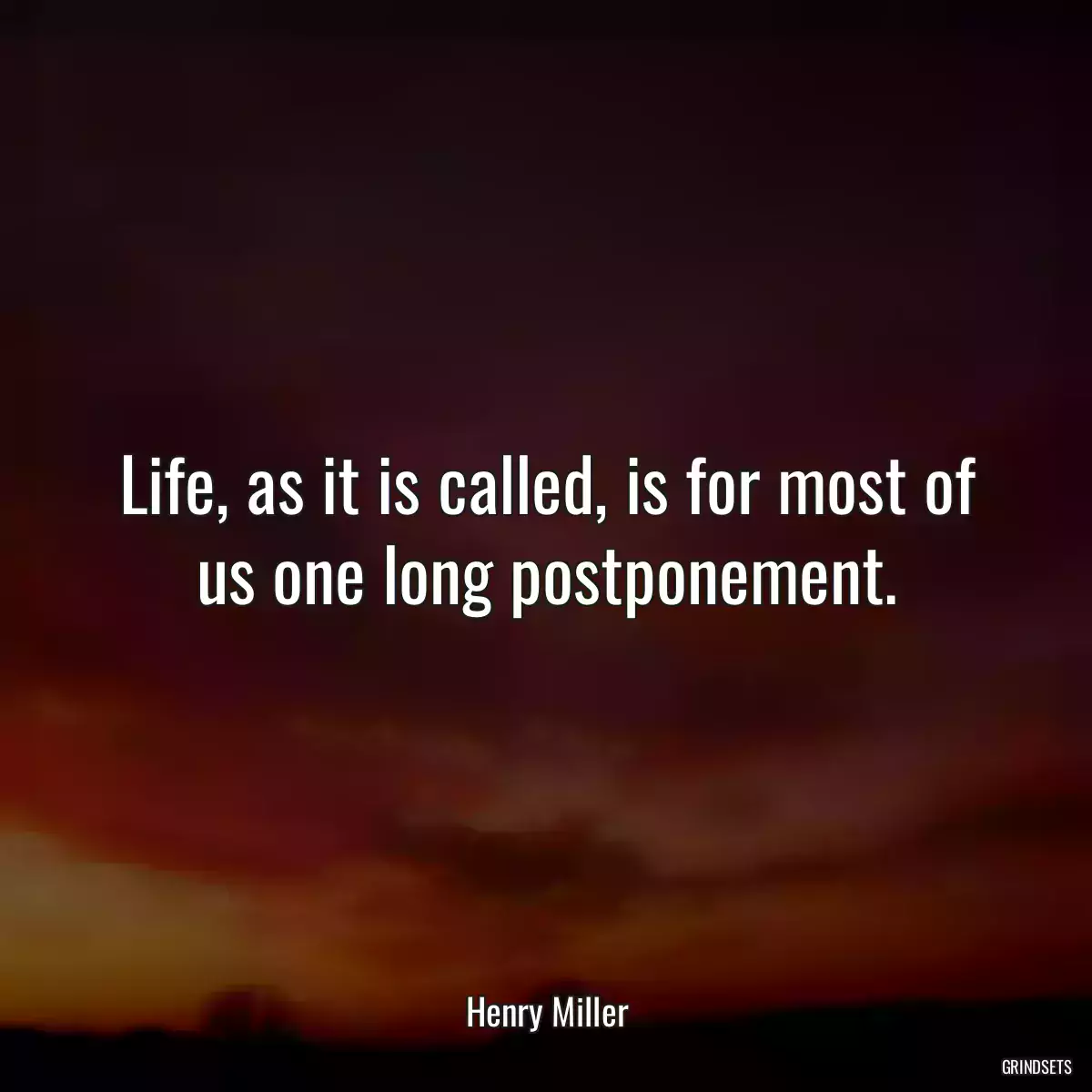 Life, as it is called, is for most of us one long postponement.