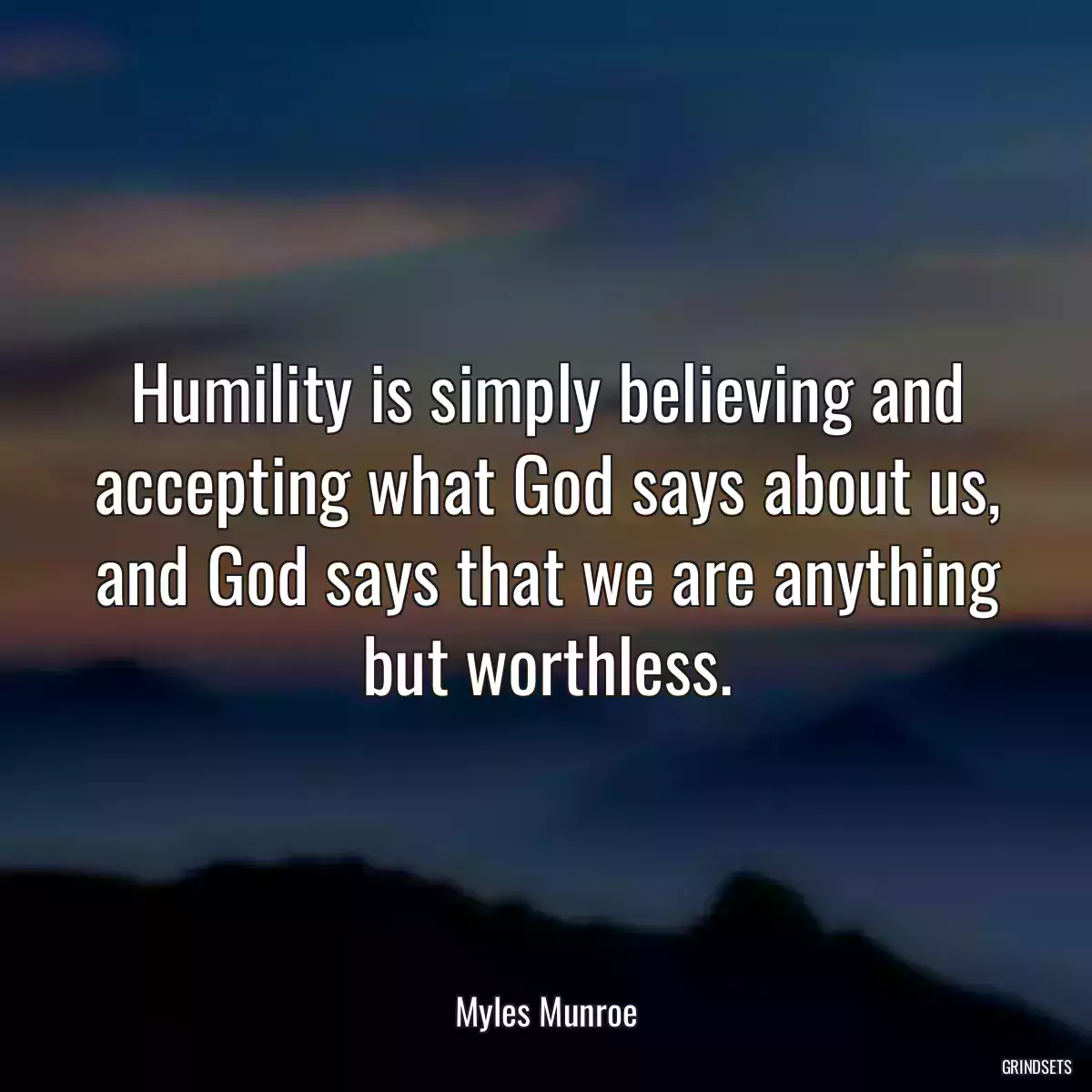 Humility is simply believing and accepting what God says about us, and God says that we are anything but worthless.