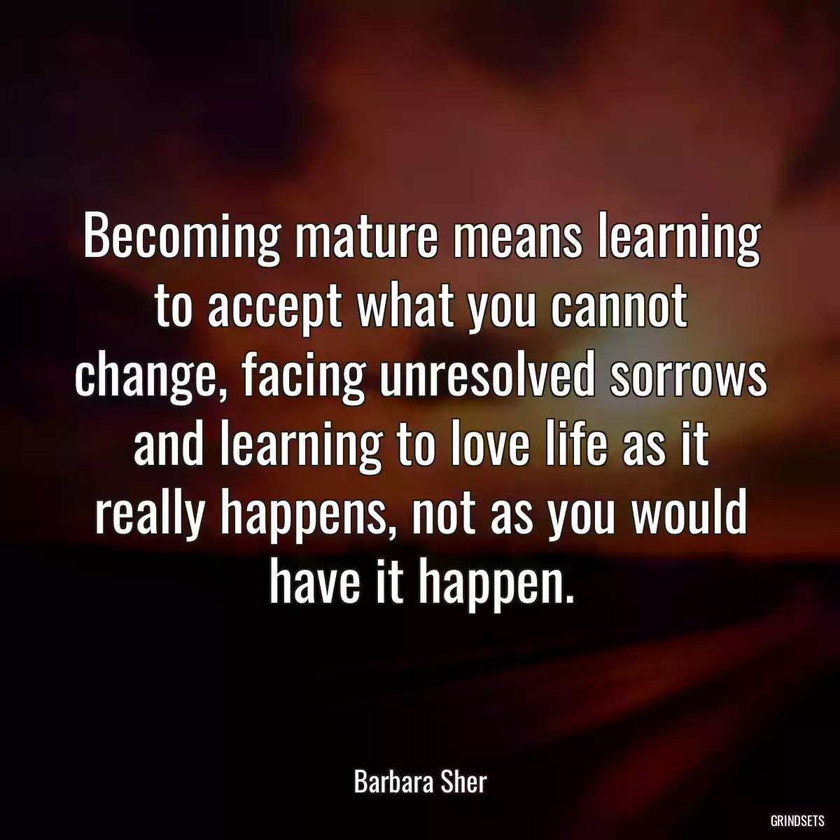 Becoming mature means learning to accept what you cannot change, facing unresolved sorrows and learning to love life as it really happens, not as you would have it happen.