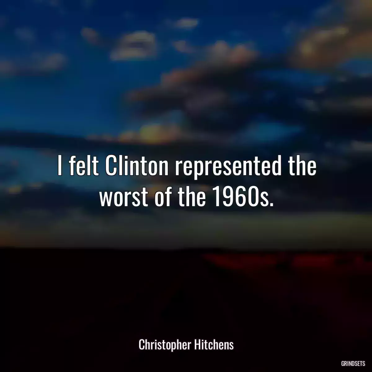 I felt Clinton represented the worst of the 1960s.