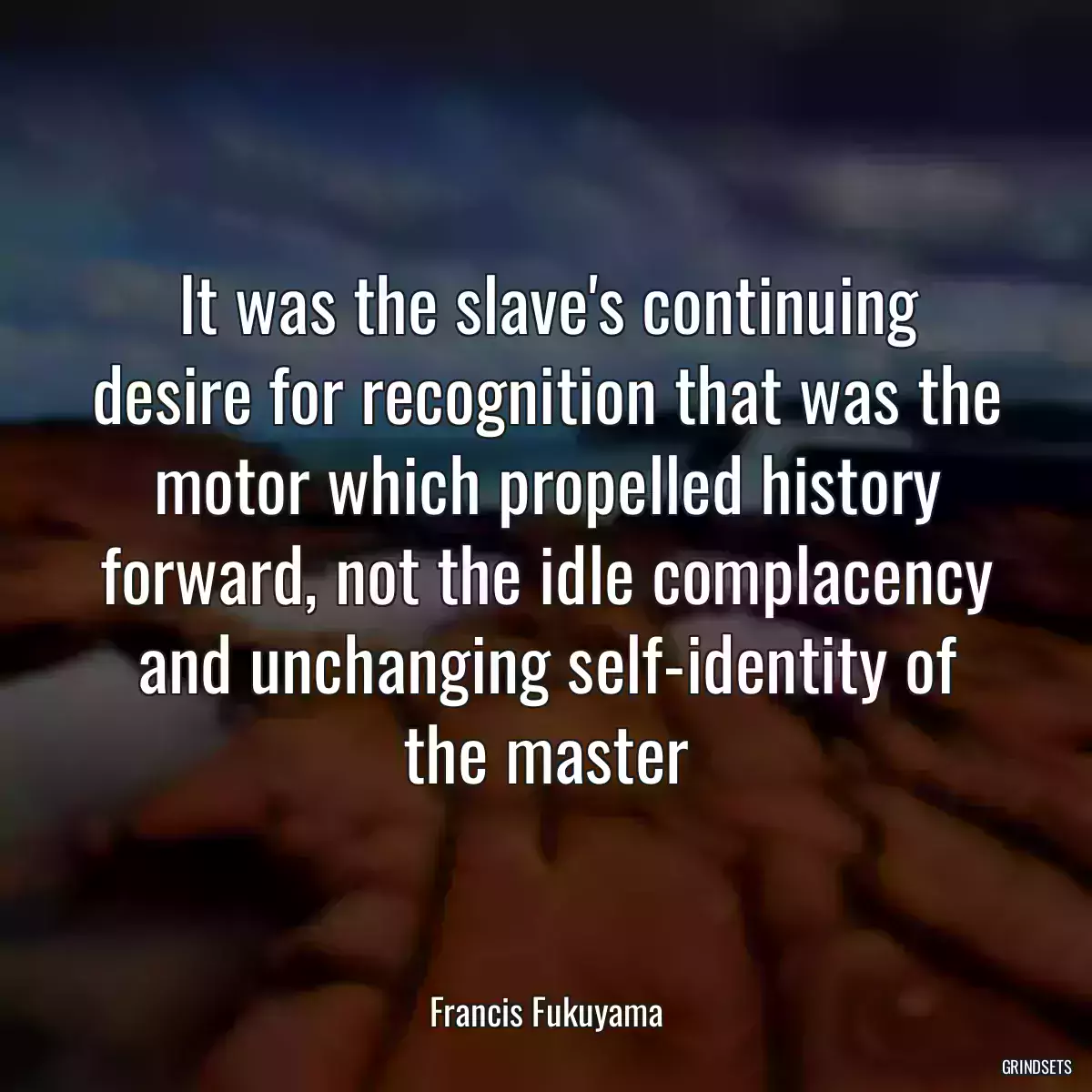 It was the slave\'s continuing desire for recognition that was the motor which propelled history forward, not the idle complacency and unchanging self-identity of the master