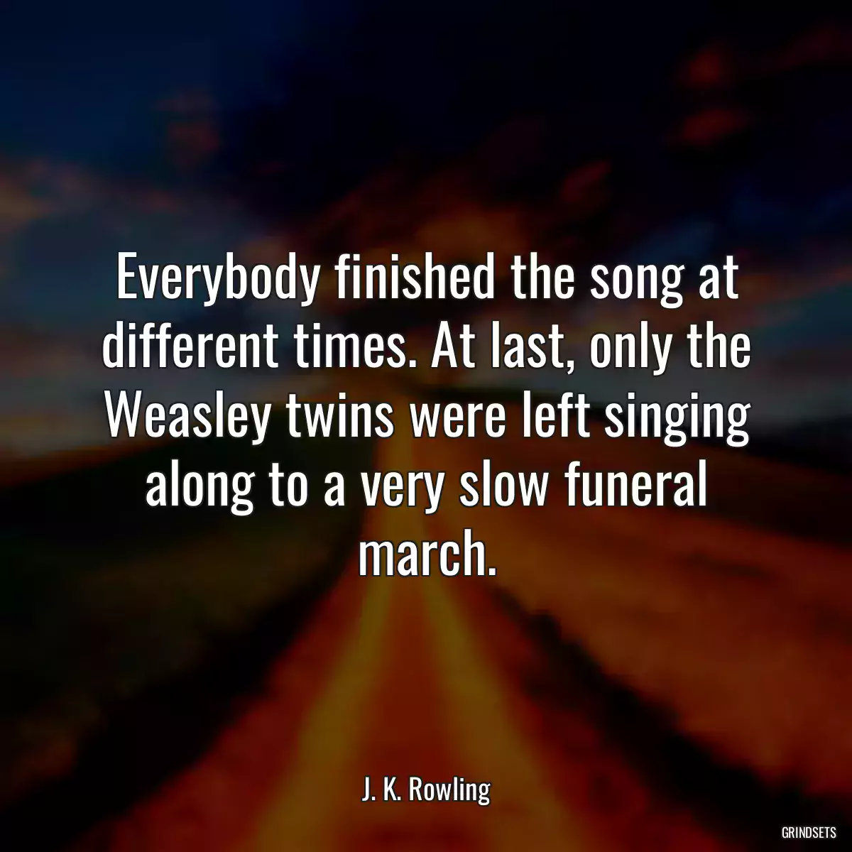 Everybody finished the song at different times. At last, only the Weasley twins were left singing along to a very slow funeral march.