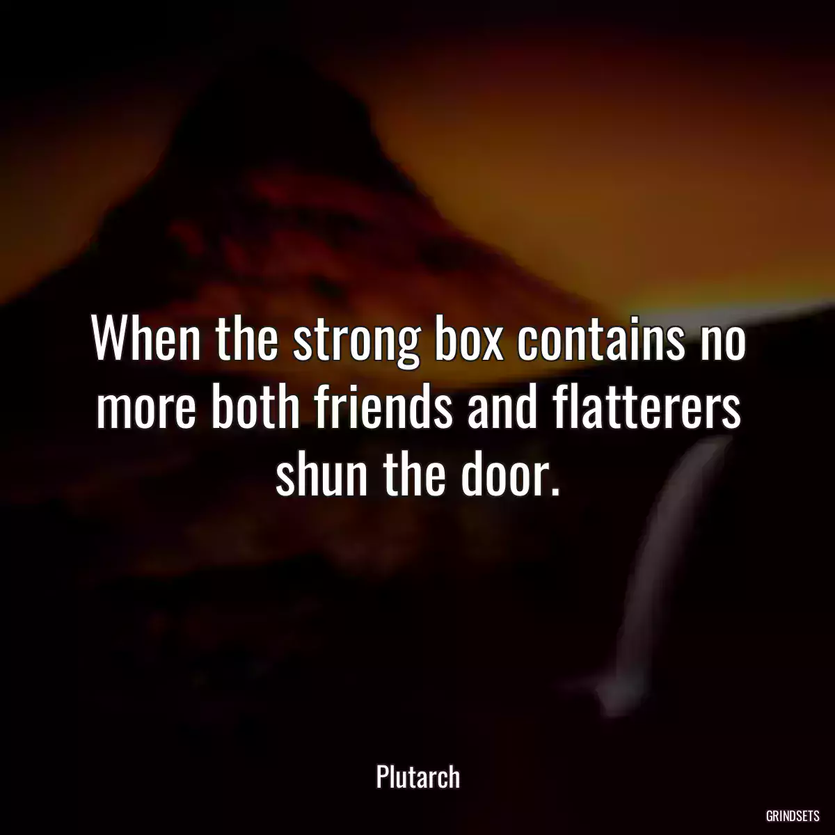 When the strong box contains no more both friends and flatterers shun the door.