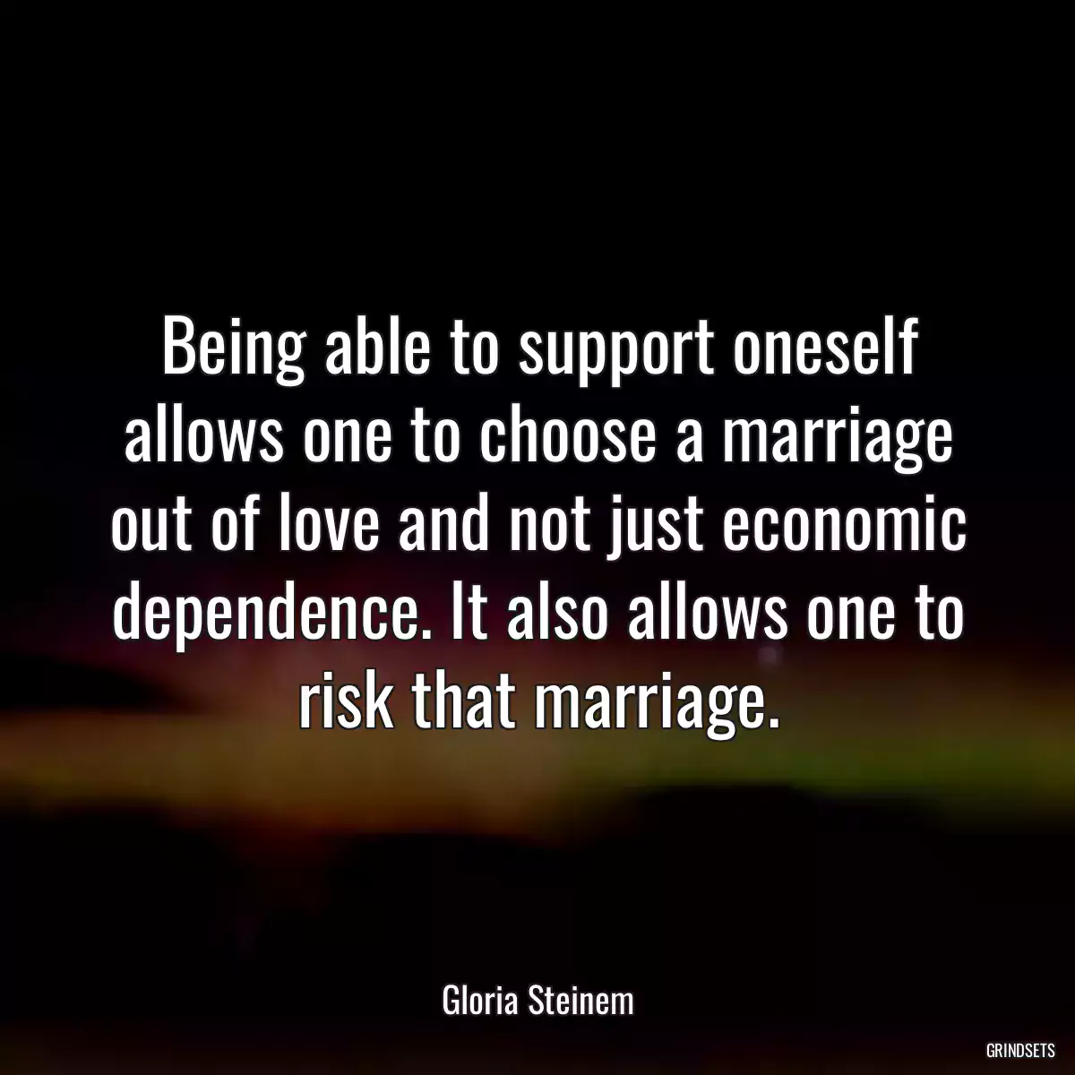 Being able to support oneself allows one to choose a marriage out of love and not just economic dependence. It also allows one to risk that marriage.