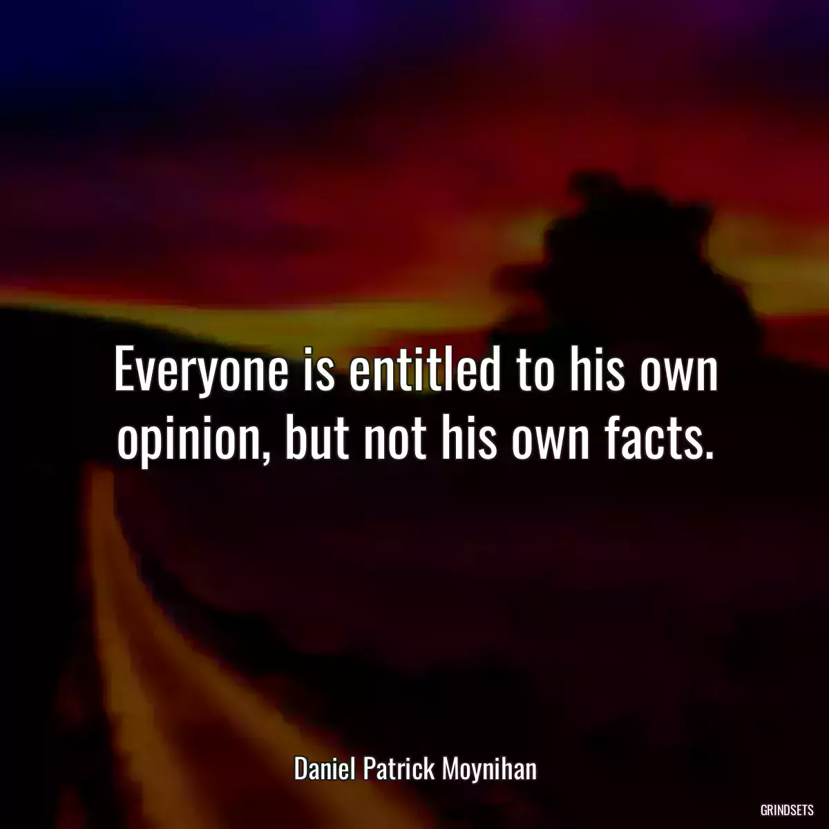 Everyone is entitled to his own opinion, but not his own facts.