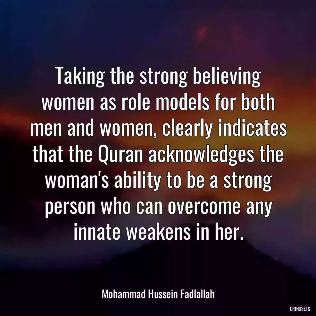 Taking the strong believing women as role models for both men and women, clearly indicates that the Quran acknowledges the woman\'s ability to be a strong person who can overcome any innate weakens in her.