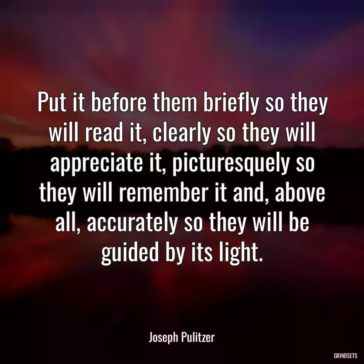 Put it before them briefly so they will read it, clearly so they will appreciate it, picturesquely so they will remember it and, above all, accurately so they will be guided by its light.