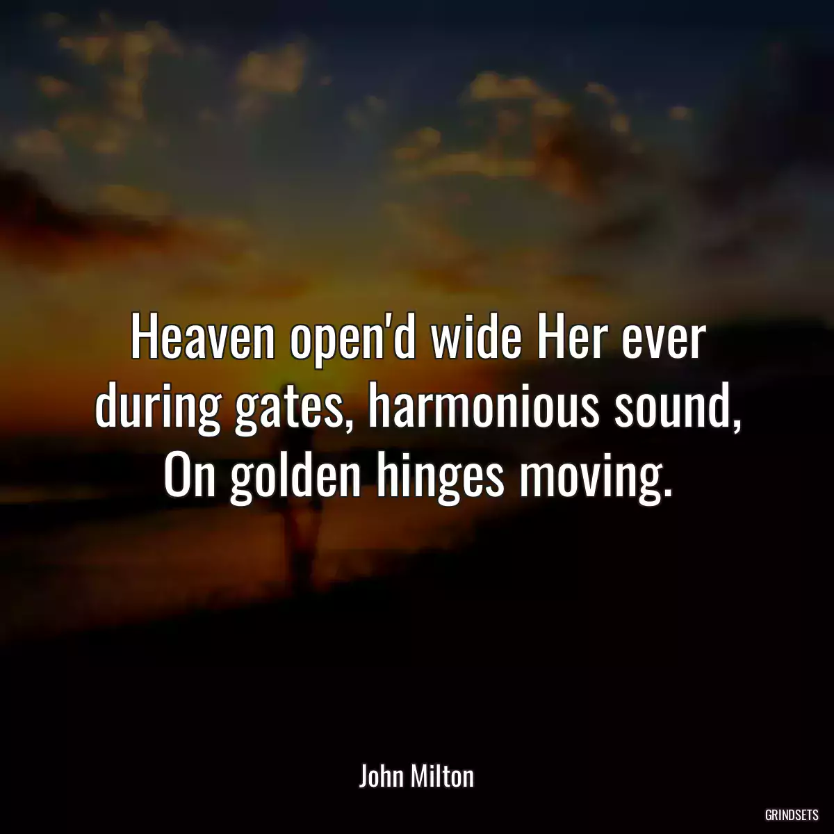 Heaven open\'d wide Her ever during gates, harmonious sound, On golden hinges moving.