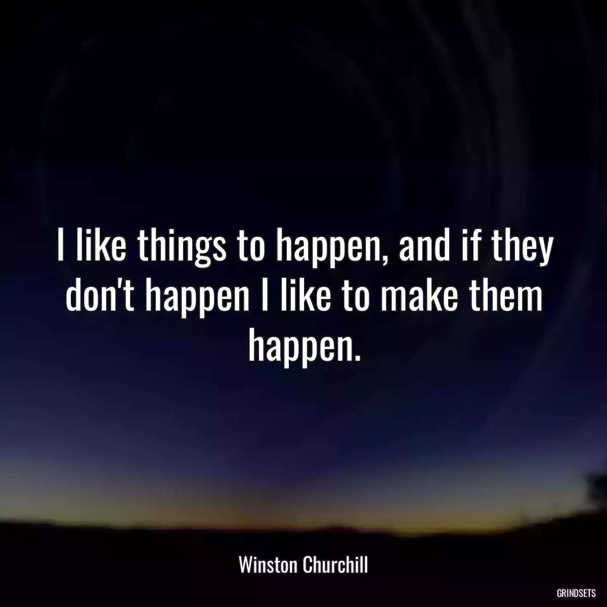 I like things to happen, and if they don\'t happen I like to make them happen.