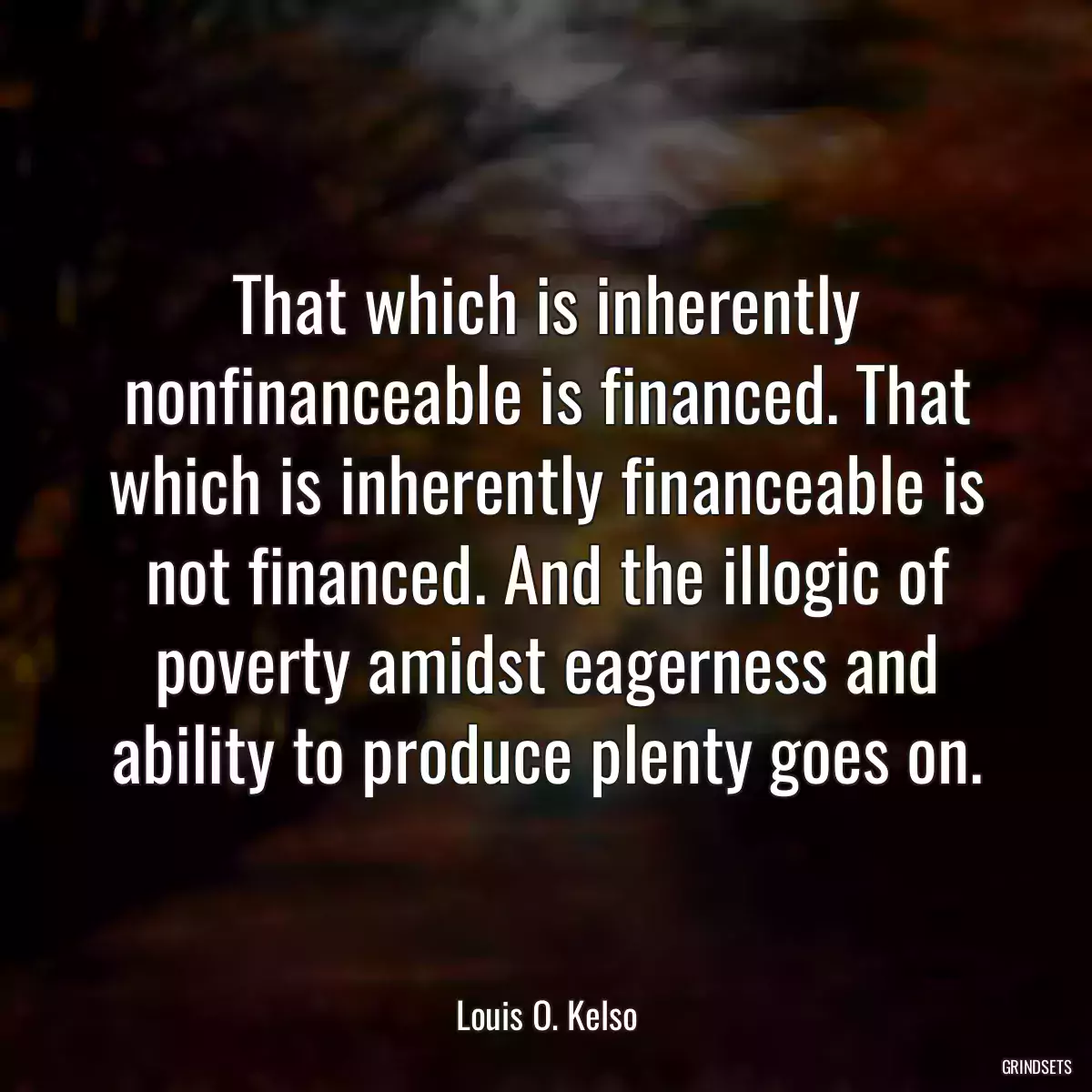 That which is inherently nonfinanceable is financed. That which is inherently financeable is not financed. And the illogic of poverty amidst eagerness and ability to produce plenty goes on.