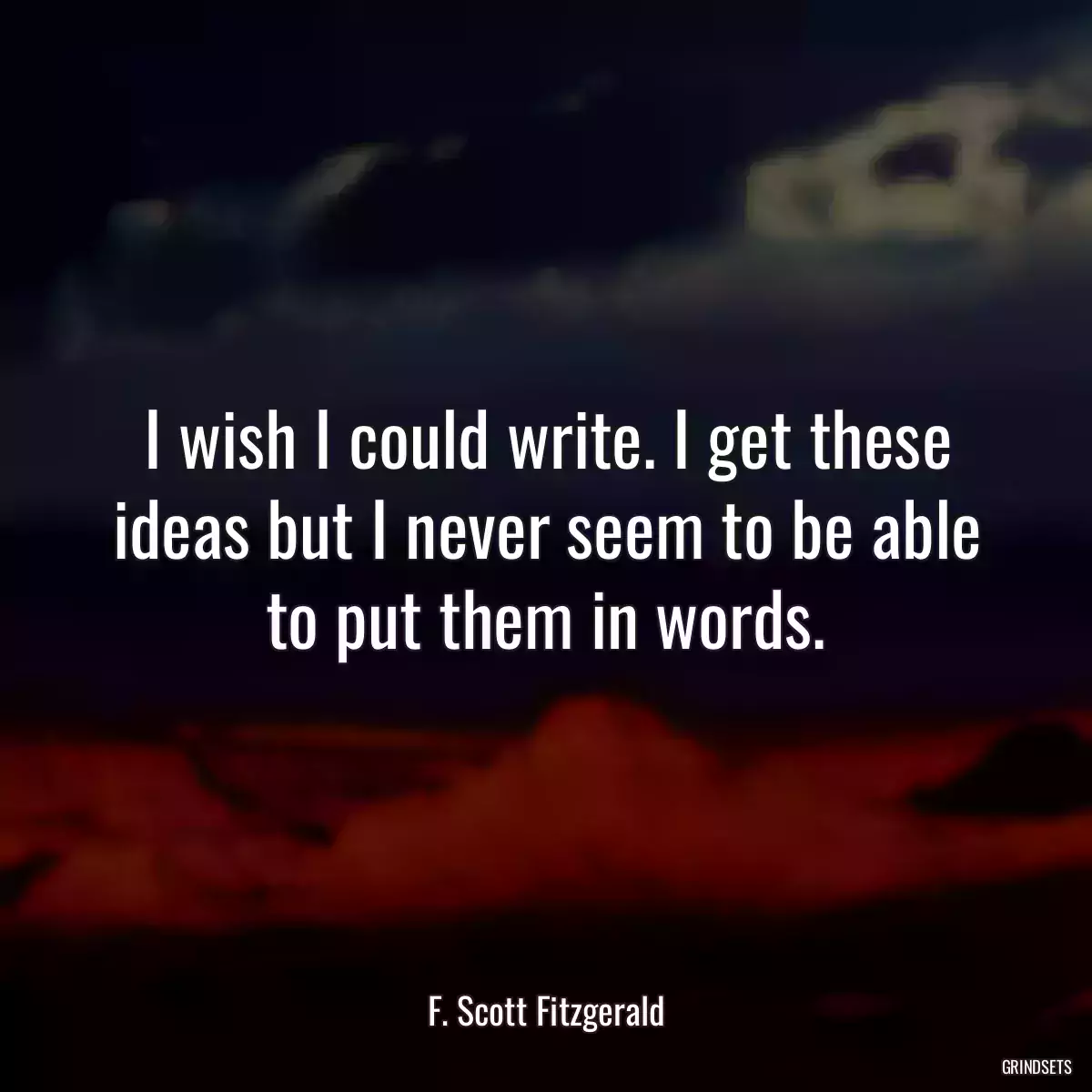 I wish I could write. I get these ideas but I never seem to be able to put them in words.