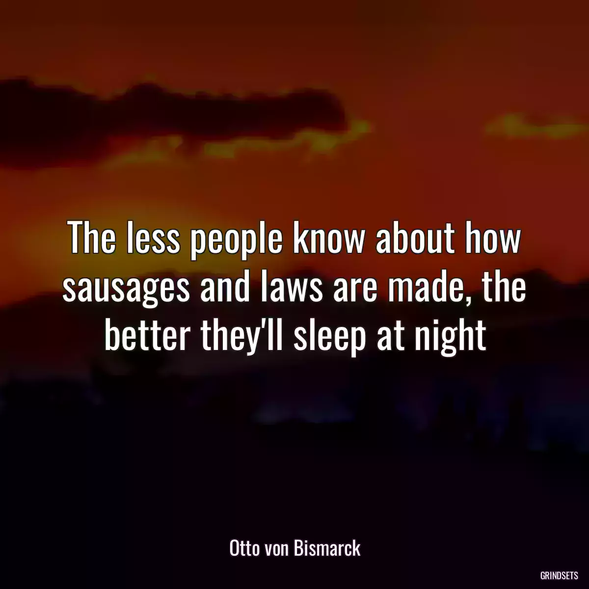 The less people know about how sausages and laws are made, the better they\'ll sleep at night