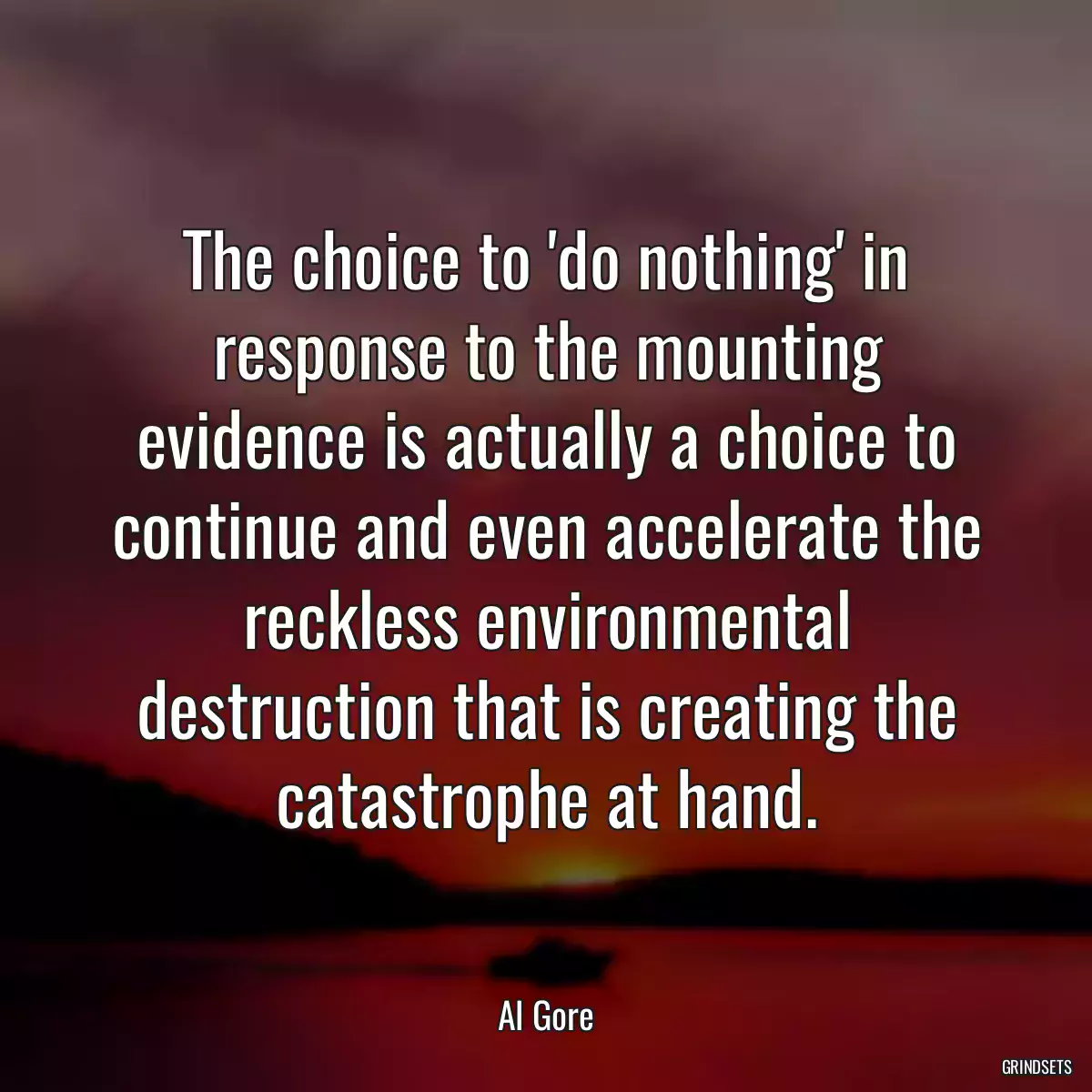 The choice to \'do nothing\' in response to the mounting evidence is actually a choice to continue and even accelerate the reckless environmental destruction that is creating the catastrophe at hand.