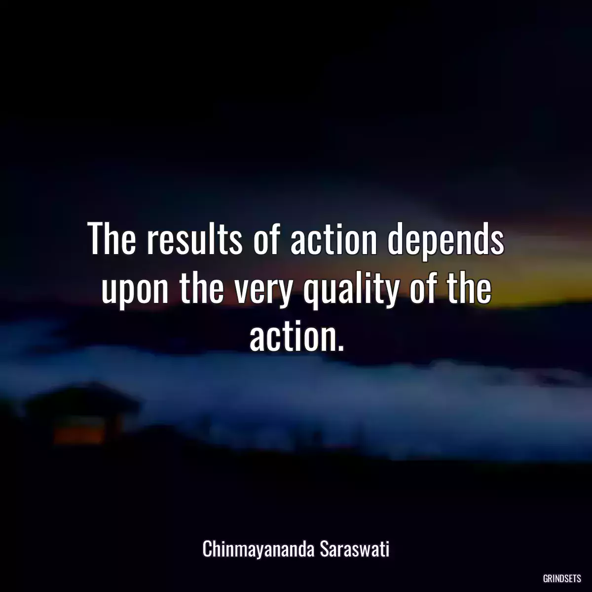 The results of action depends upon the very quality of the action.